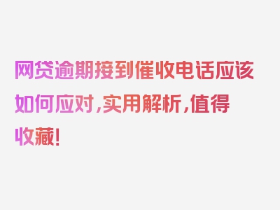 网贷逾期接到催收电话应该如何应对，实用解析，值得收藏！