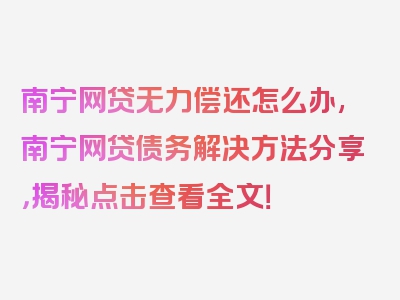 南宁网贷无力偿还怎么办,南宁网贷债务解决方法分享，揭秘点击查看全文！