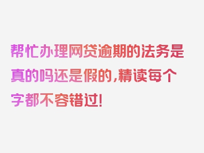 帮忙办理网贷逾期的法务是真的吗还是假的，精读每个字都不容错过！