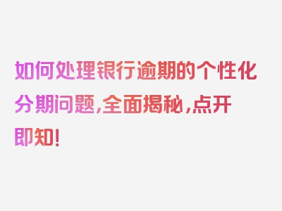 如何处理银行逾期的个性化分期问题，全面揭秘，点开即知！