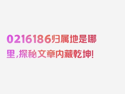 0216186归属地是哪里，探秘文章内藏乾坤！