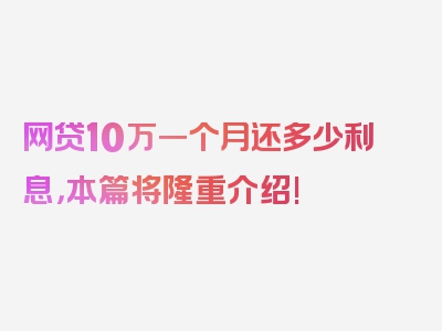 网贷10万一个月还多少利息，本篇将隆重介绍!