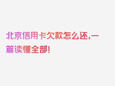 北京信用卡欠款怎么还，一篇读懂全部！