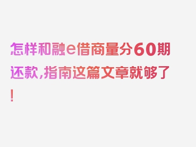 怎样和融e借商量分60期还款，指南这篇文章就够了！