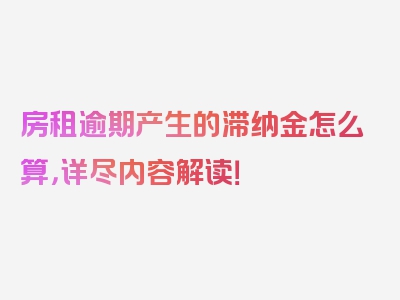 房租逾期产生的滞纳金怎么算，详尽内容解读！