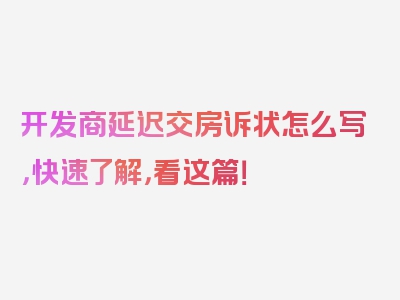 开发商延迟交房诉状怎么写，快速了解，看这篇！