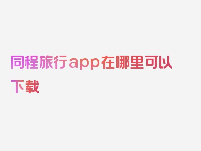 同程旅行app在哪里可以下载