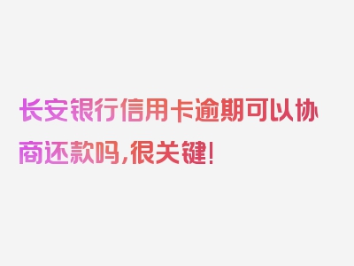 长安银行信用卡逾期可以协商还款吗，很关键!