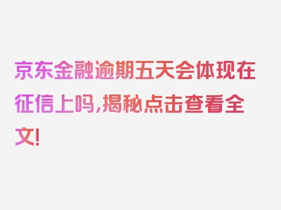 京东金融逾期五天会体现在征信上吗，揭秘点击查看全文！