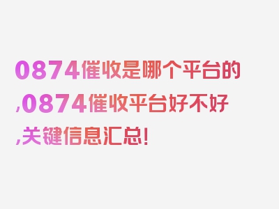 0874催收是哪个平台的,0874催收平台好不好，关键信息汇总！