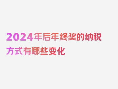 2024年后年终奖的纳税方式有哪些变化