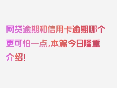 网贷逾期和信用卡逾期哪个更可怕一点，本篇今日隆重介绍!