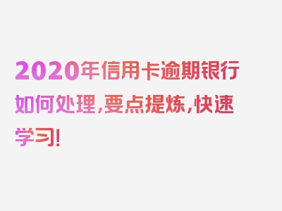 2020年信用卡逾期银行如何处理，要点提炼，快速学习！