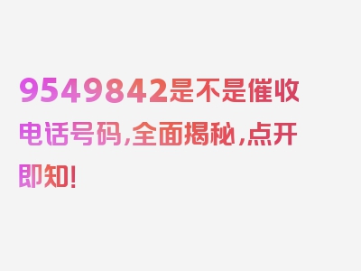 9549842是不是催收电话号码，全面揭秘，点开即知！