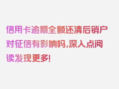 信用卡逾期全额还清后销户对征信有影响吗，深入点阅读发现更多！