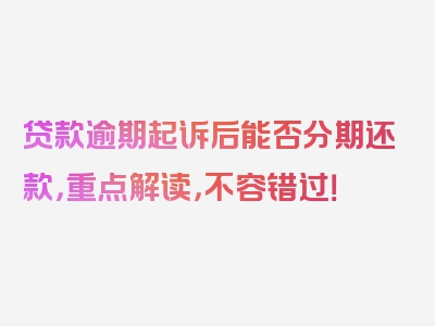 贷款逾期起诉后能否分期还款，重点解读，不容错过！