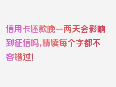 信用卡还款晚一两天会影响到征信吗，精读每个字都不容错过！