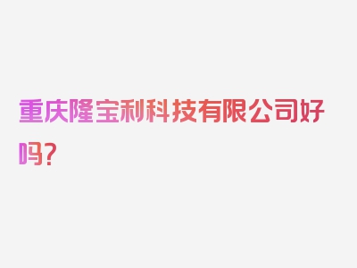 重庆隆宝利科技有限公司好吗？