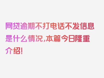 网贷逾期不打电话不发信息是什么情况，本篇今日隆重介绍!