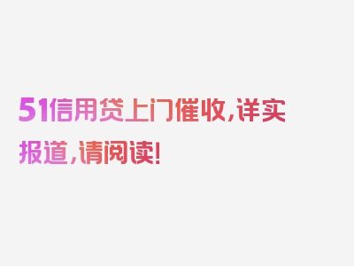 51信用贷上门催收，详实报道，请阅读！