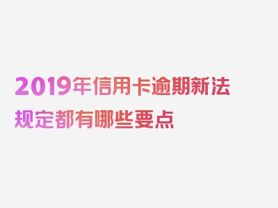 2019年信用卡逾期新法规定都有哪些要点