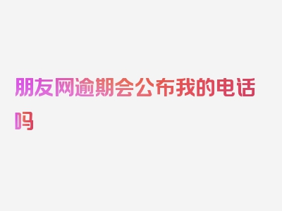 朋友网逾期会公布我的电话吗