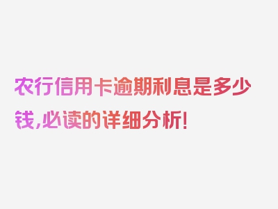 农行信用卡逾期利息是多少钱，必读的详细分析！