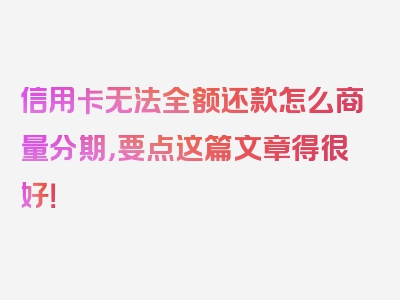 信用卡无法全额还款怎么商量分期，要点这篇文章得很好！