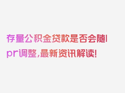 存量公积金贷款是否会随lpr调整，最新资讯解读！