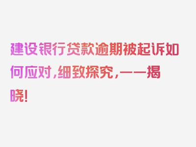 建设银行贷款逾期被起诉如何应对，细致探究，一一揭晓！