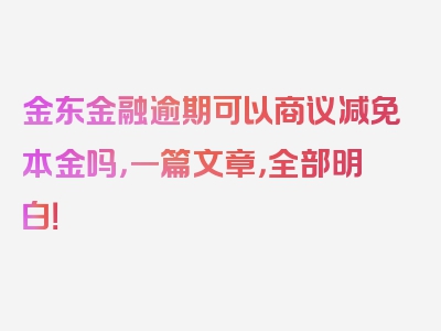 金东金融逾期可以商议减免本金吗，一篇文章，全部明白！