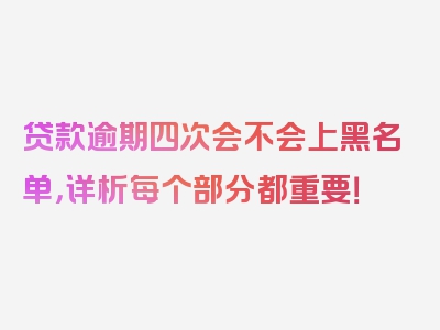 贷款逾期四次会不会上黑名单，详析每个部分都重要！