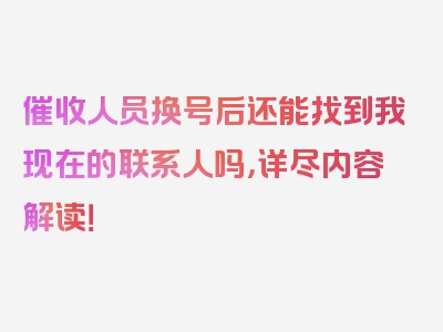 催收人员换号后还能找到我现在的联系人吗，详尽内容解读！