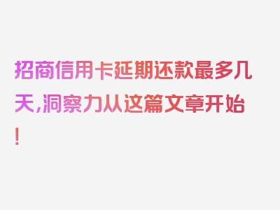 招商信用卡延期还款最多几天，洞察力从这篇文章开始！