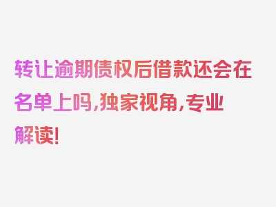 转让逾期债权后借款还会在名单上吗，独家视角，专业解读！