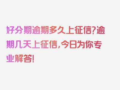 好分期逾期多久上征信?逾期几天上征信，今日为你专业解答!