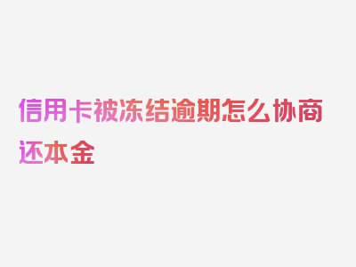 信用卡被冻结逾期怎么协商还本金