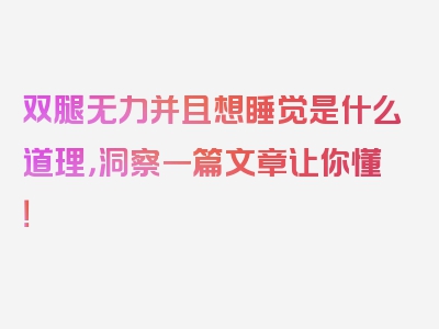 双腿无力并且想睡觉是什么道理，洞察一篇文章让你懂！