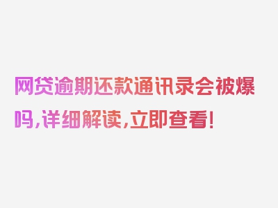 网贷逾期还款通讯录会被爆吗，详细解读，立即查看！