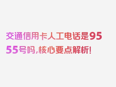 交通信用卡人工电话是9555号吗，核心要点解析！