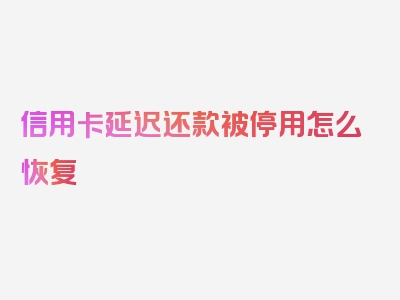 信用卡延迟还款被停用怎么恢复