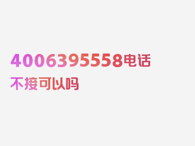 4006395558电话不接可以吗