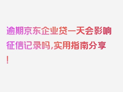 逾期京东企业贷一天会影响征信记录吗，实用指南分享！