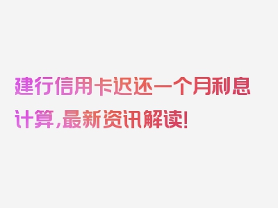 建行信用卡迟还一个月利息计算，最新资讯解读！