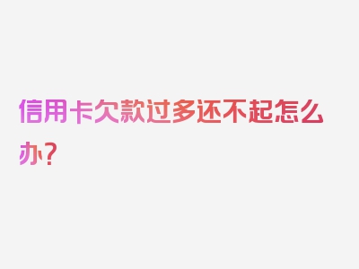 信用卡欠款过多还不起怎么办？