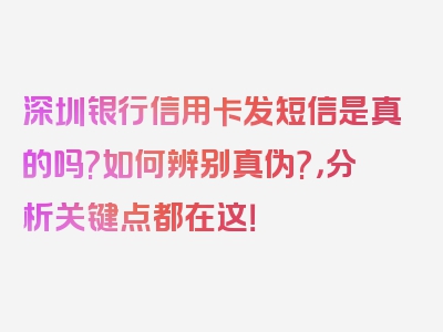 深圳银行信用卡发短信是真的吗?如何辨别真伪?，分析关键点都在这！