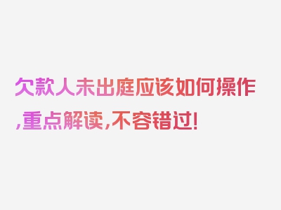 欠款人未出庭应该如何操作，重点解读，不容错过！