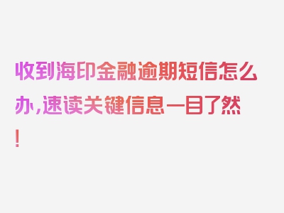 收到海印金融逾期短信怎么办，速读关键信息一目了然！