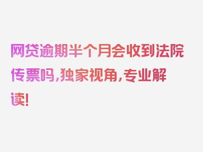 网贷逾期半个月会收到法院传票吗，独家视角，专业解读！