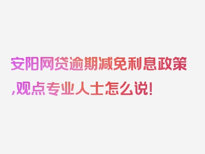 安阳网贷逾期减免利息政策，观点专业人士怎么说！